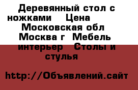 Деревянный стол с ножками  › Цена ­ 2 300 - Московская обл., Москва г. Мебель, интерьер » Столы и стулья   